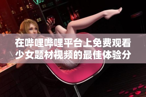 在哔哩哔哩平台上免费观看少女题材视频的最佳体验分享