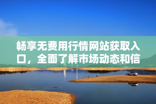 畅享无费用行情网站获取入口，全面了解市场动态和信息分析