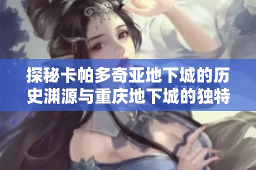 探秘卡帕多奇亚地下城的历史渊源与重庆地下城的独特魅力