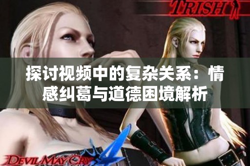 探讨视频中的复杂关系：情感纠葛与道德困境解析