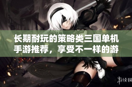 长期耐玩的策略类三国单机手游推荐，享受不一样的游戏乐趣