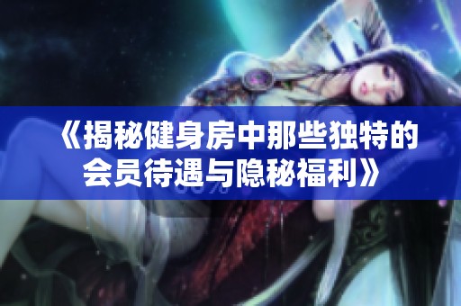 《揭秘健身房中那些独特的会员待遇与隐秘福利》