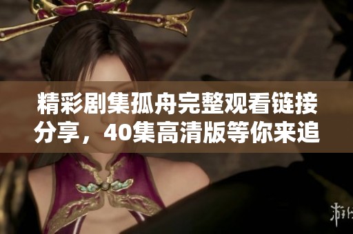 精彩剧集孤舟完整观看链接分享，40集高清版等你来追剧！