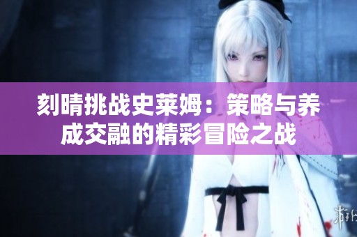刻晴挑战史莱姆：策略与养成交融的精彩冒险之战
