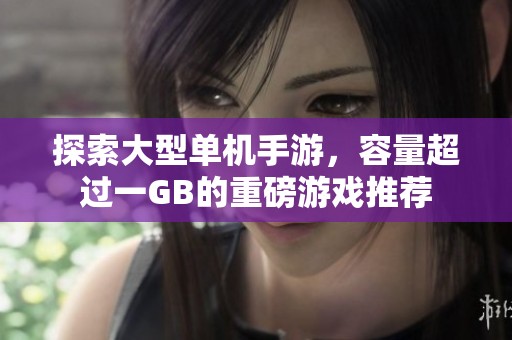 探索大型单机手游，容量超过一GB的重磅游戏推荐