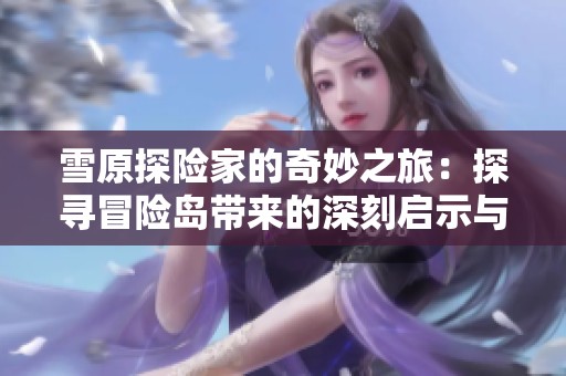 雪原探险家的奇妙之旅：探寻冒险岛带来的深刻启示与童年回忆