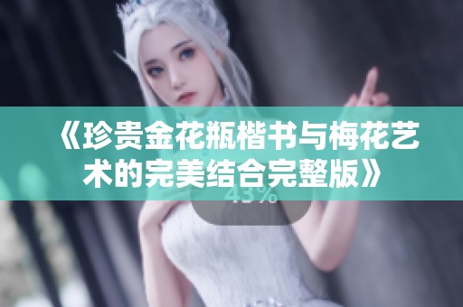 《珍贵金花瓶楷书与梅花艺术的完美结合完整版》