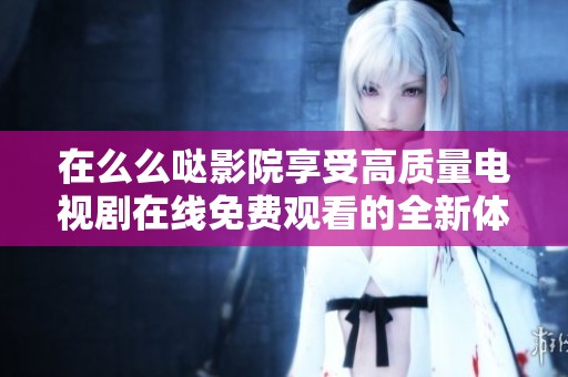 在么么哒影院享受高质量电视剧在线免费观看的全新体验