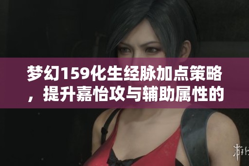 梦幻159化生经脉加点策略，提升嘉怡攻与辅助属性的最佳选择