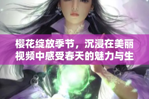 樱花绽放季节，沉浸在美丽视频中感受春天的魅力与生机