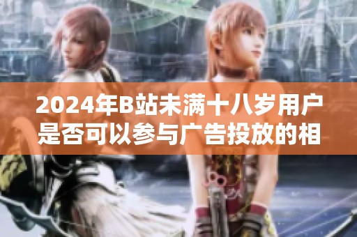 2024年B站未满十八岁用户是否可以参与广告投放的相关规定分析