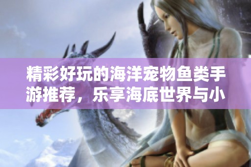 精彩好玩的海洋宠物鱼类手游推荐，乐享海底世界与小伙伴们的乐趣