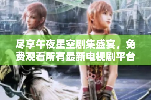 尽享午夜星空剧集盛宴，免费观看所有最新电视剧平台推荐