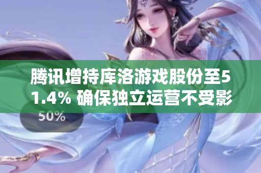 腾讯增持库洛游戏股份至51.4% 确保独立运营不受影响
