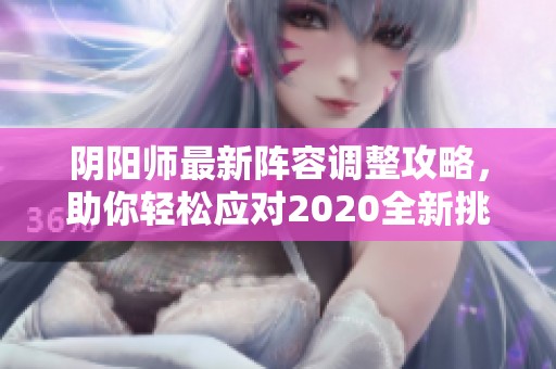 阴阳师最新阵容调整攻略，助你轻松应对2020全新挑战