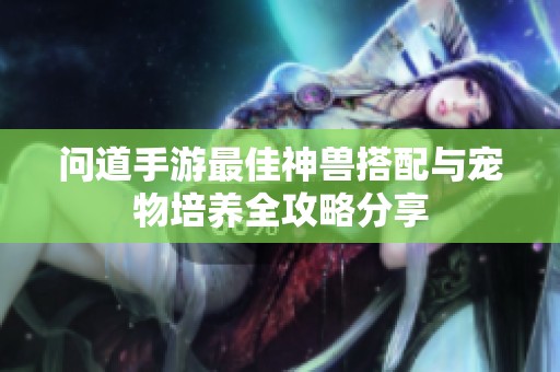 问道手游最佳神兽搭配与宠物培养全攻略分享