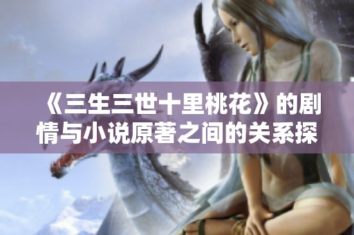《三生三世十里桃花》的剧情与小说原著之间的关系探讨与分析