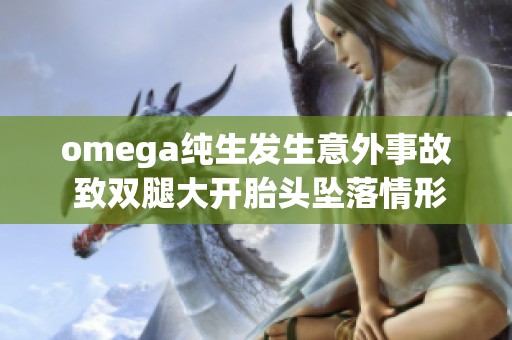 omega纯生发生意外事故 致双腿大开胎头坠落情形严重