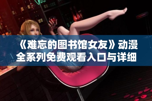 《难忘的图书馆女友》动漫全系列免费观看入口与详细介绍