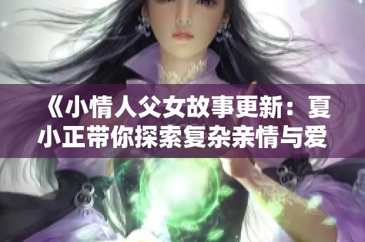 《小情人父女故事更新：夏小正带你探索复杂亲情与爱恋交织的世界》