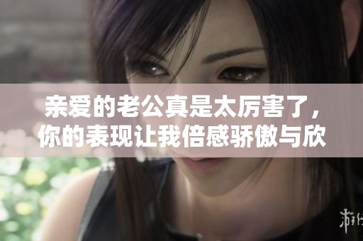 亲爱的老公真是太厉害了，你的表现让我倍感骄傲与欣慰