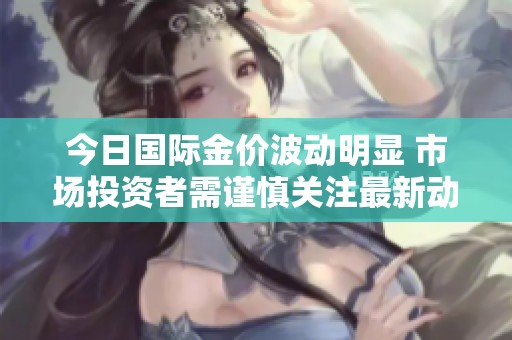 今日国际金价波动明显 市场投资者需谨慎关注最新动态
