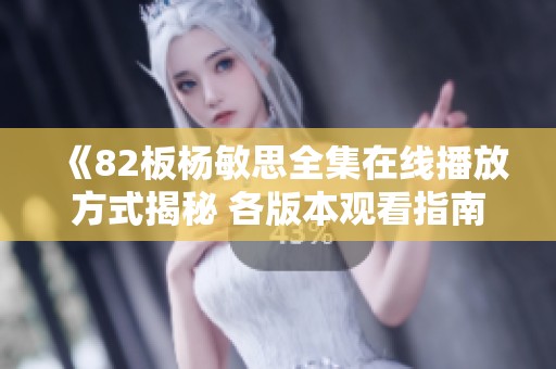 《82板杨敏思全集在线播放方式揭秘 各版本观看指南一网打尽》