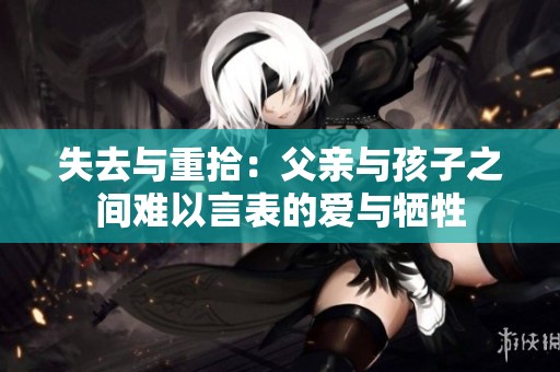 失去与重拾：父亲与孩子之间难以言表的爱与牺牲