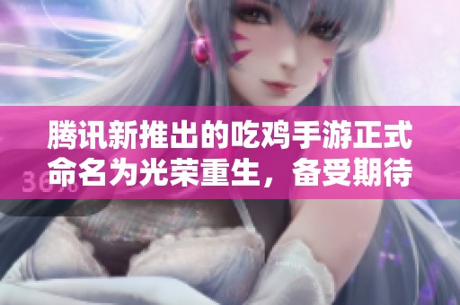 腾讯新推出的吃鸡手游正式命名为光荣重生，备受期待
