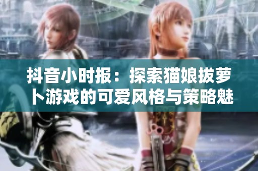 抖音小时报：探索猫娘拔萝卜游戏的可爱风格与策略魅力