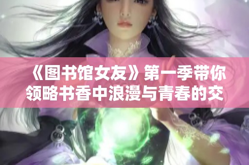 《图书馆女友》第一季带你领略书香中浪漫与青春的交织旅程