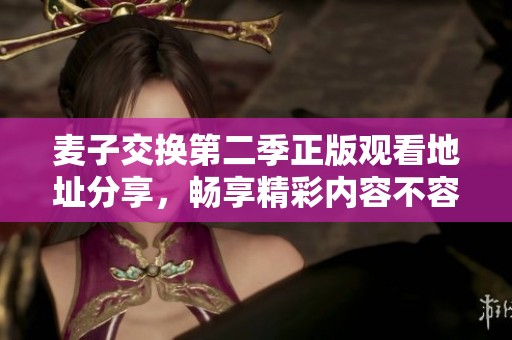 麦子交换第二季正版观看地址分享，畅享精彩内容不容错过
