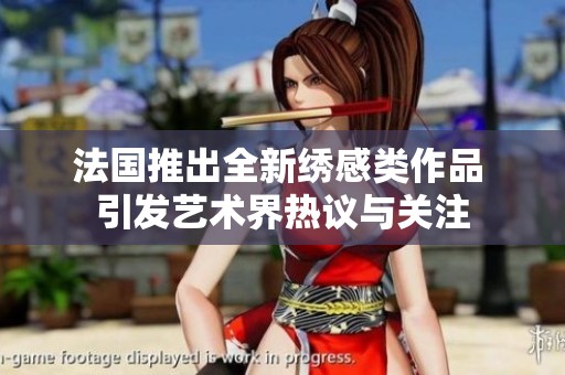 法国推出全新绣感类作品 引发艺术界热议与关注