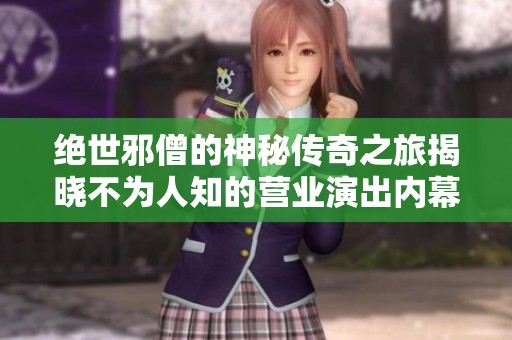 绝世邪僧的神秘传奇之旅揭晓不为人知的营业演出内幕