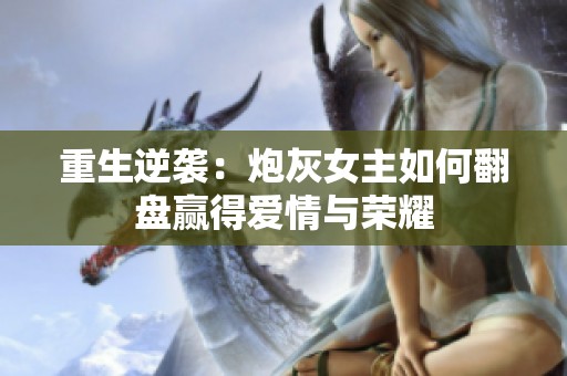 重生逆袭：炮灰女主如何翻盘赢得爱情与荣耀