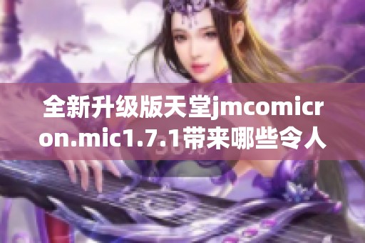 全新升级版天堂jmcomicron.mic1.7.1带来哪些令人期待的新功能和改进