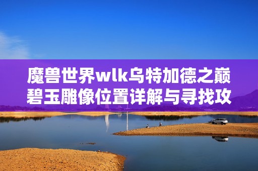 魔兽世界wlk乌特加德之巅碧玉雕像位置详解与寻找攻略