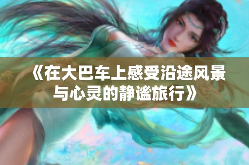 《在大巴车上感受沿途风景与心灵的静谧旅行》