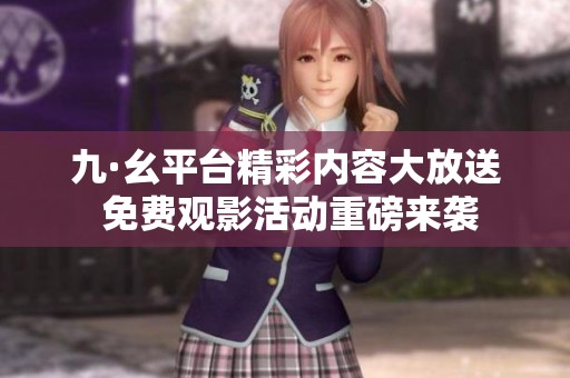 九·幺平台精彩内容大放送 免费观影活动重磅来袭