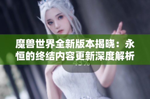 魔兽世界全新版本揭晓：永恒的终结内容更新深度解析