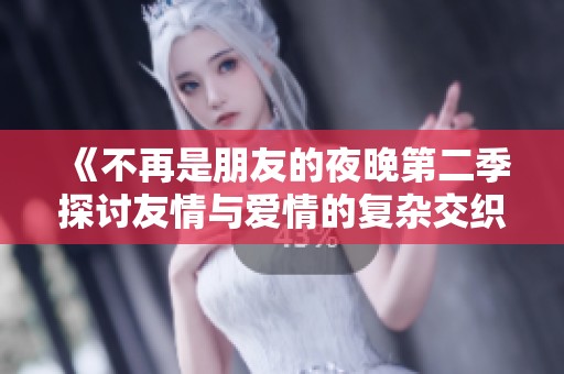 《不再是朋友的夜晚第二季探讨友情与爱情的复杂交织》