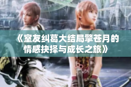 《室友纠葛大结局擎苍月的情感抉择与成长之旅》
