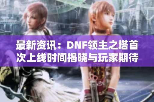 最新资讯：DNF领主之塔首次上线时间揭晓与玩家期待分析