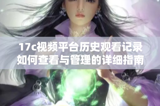 17c视频平台历史观看记录如何查看与管理的详细指南