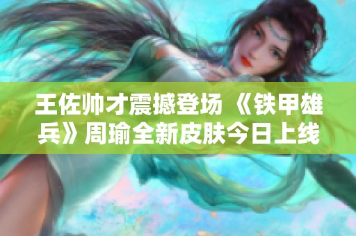 王佐帅才震撼登场 《铁甲雄兵》周瑜全新皮肤今日上线