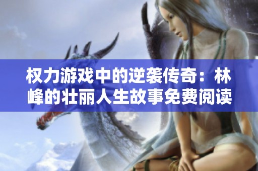 权力游戏中的逆袭传奇：林峰的壮丽人生故事免费阅读