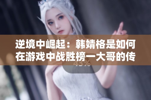 逆境中崛起：韩婧格是如何在游戏中战胜榜一大哥的传奇之路