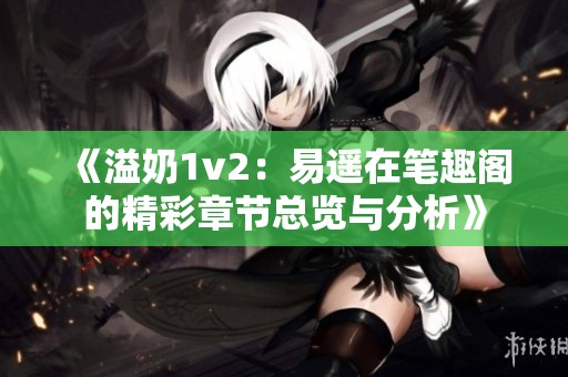 《溢奶1v2：易遥在笔趣阁的精彩章节总览与分析》