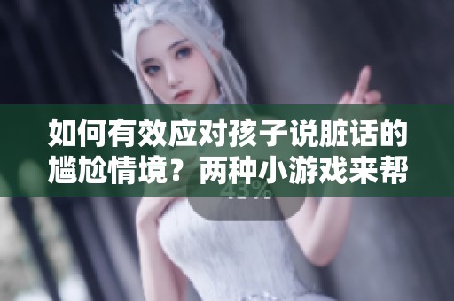 如何有效应对孩子说脏话的尴尬情境？两种小游戏来帮助解决