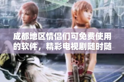 成都地区情侣们可免费使用的软件，精彩电视剧随时随地观看体验！